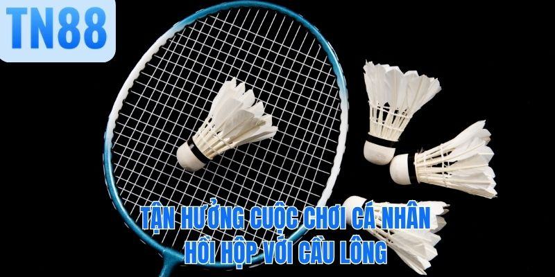 Tận hưởng cuộc chơi cá nhân hồi hộp với cầu lông